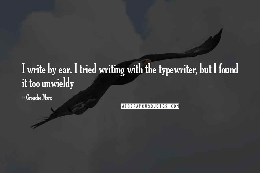 Groucho Marx Quotes: I write by ear. I tried writing with the typewriter, but I found it too unwieldy