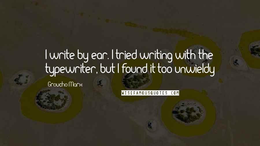 Groucho Marx Quotes: I write by ear. I tried writing with the typewriter, but I found it too unwieldy