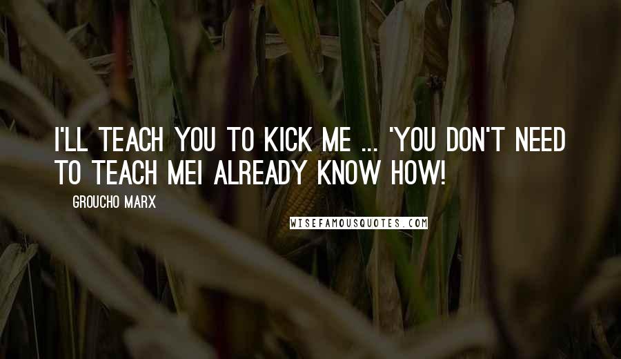 Groucho Marx Quotes: I'll teach you to kick me ... 'You don't need to teach meI already know how!