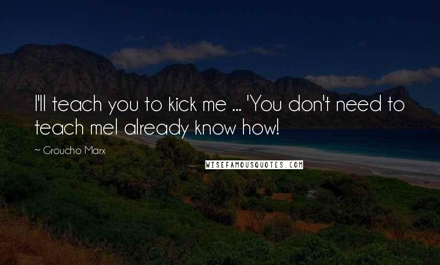 Groucho Marx Quotes: I'll teach you to kick me ... 'You don't need to teach meI already know how!