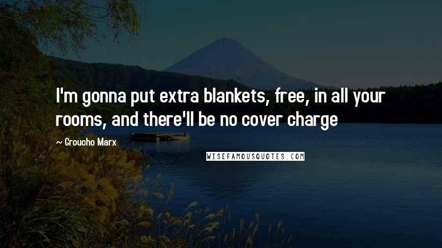 Groucho Marx Quotes: I'm gonna put extra blankets, free, in all your rooms, and there'll be no cover charge