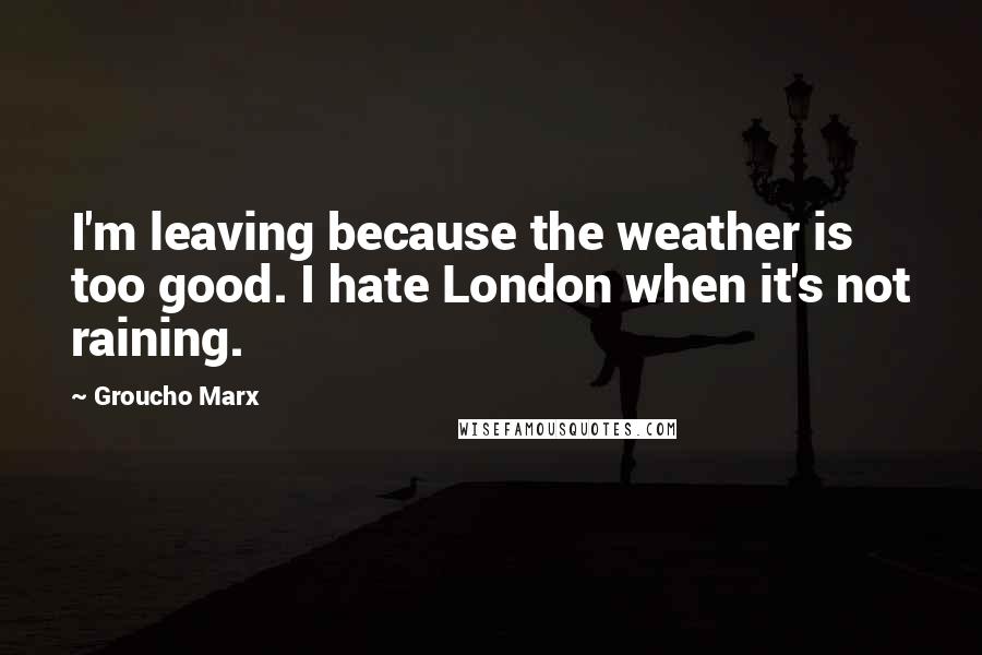 Groucho Marx Quotes: I'm leaving because the weather is too good. I hate London when it's not raining.