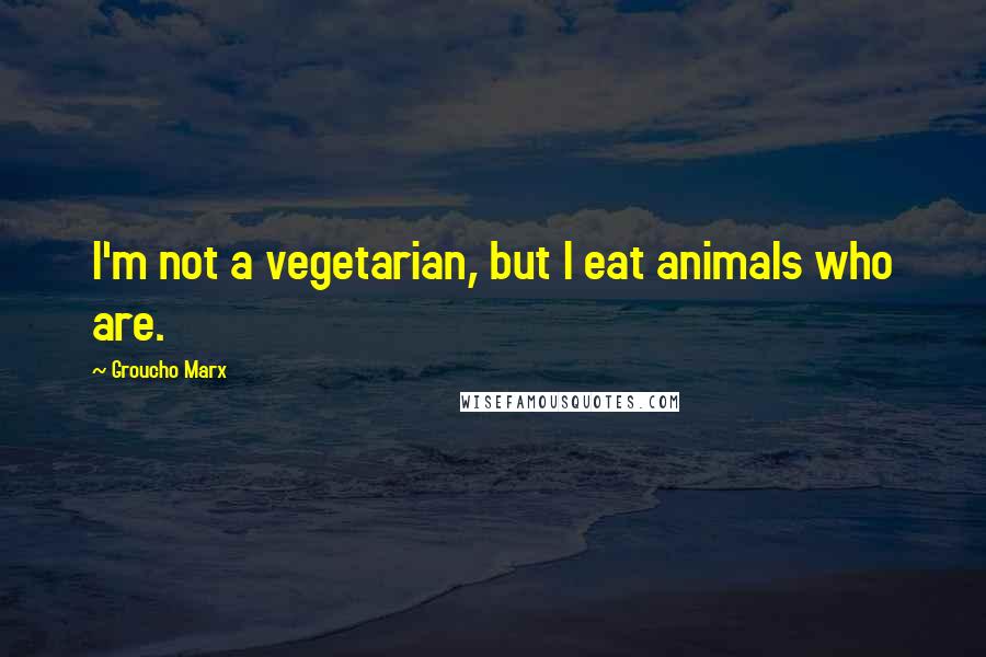Groucho Marx Quotes: I'm not a vegetarian, but I eat animals who are.