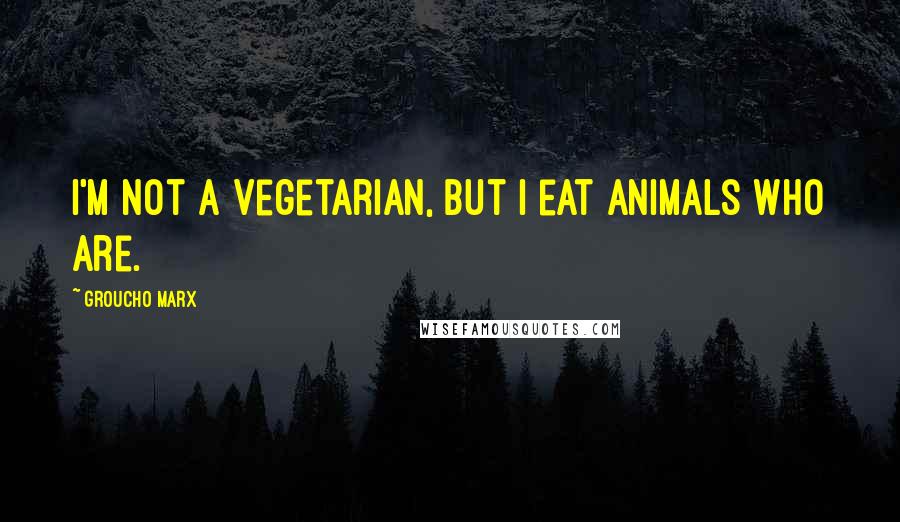 Groucho Marx Quotes: I'm not a vegetarian, but I eat animals who are.