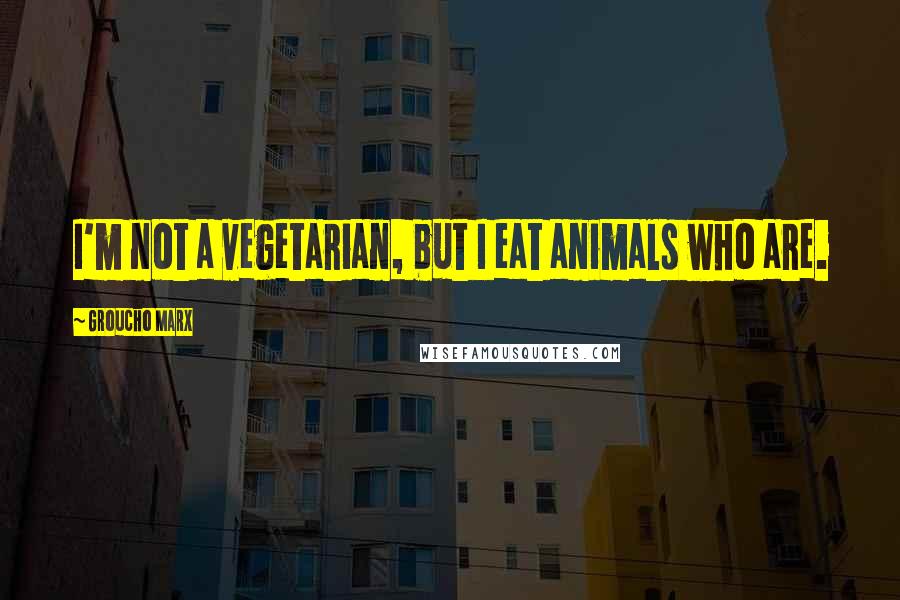 Groucho Marx Quotes: I'm not a vegetarian, but I eat animals who are.