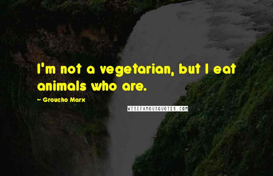 Groucho Marx Quotes: I'm not a vegetarian, but I eat animals who are.