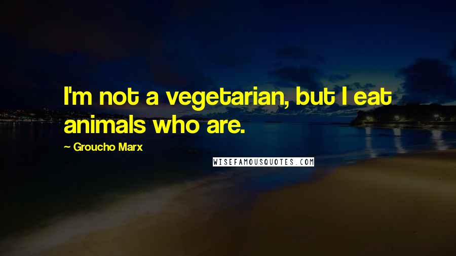 Groucho Marx Quotes: I'm not a vegetarian, but I eat animals who are.