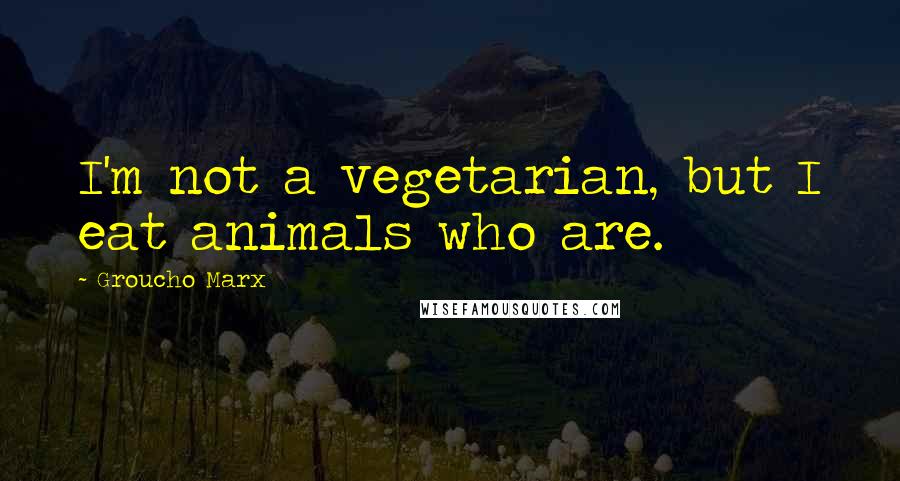 Groucho Marx Quotes: I'm not a vegetarian, but I eat animals who are.