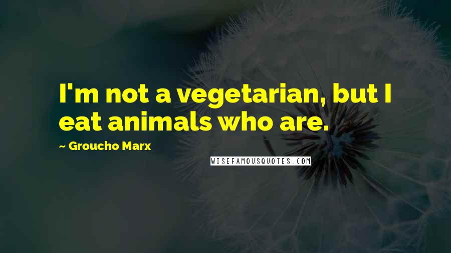 Groucho Marx Quotes: I'm not a vegetarian, but I eat animals who are.