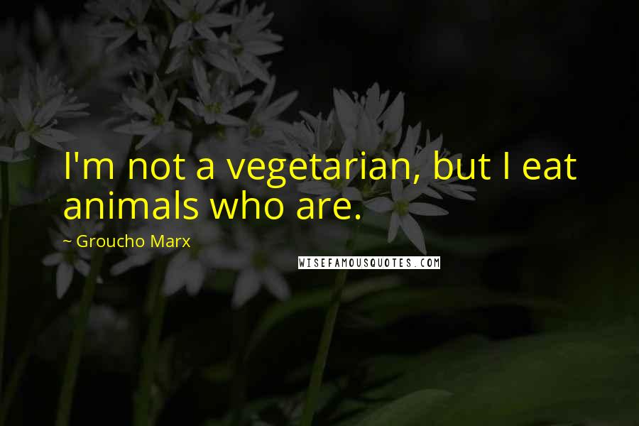 Groucho Marx Quotes: I'm not a vegetarian, but I eat animals who are.