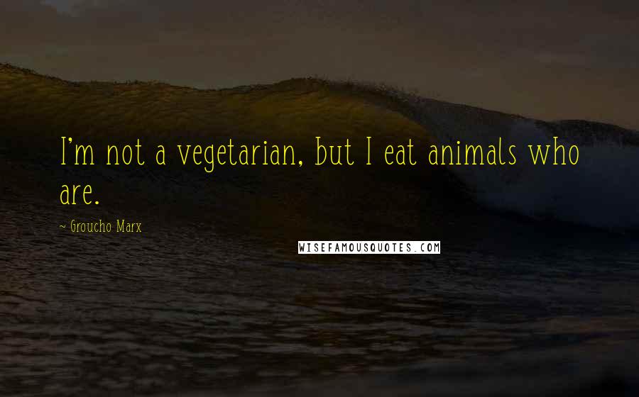 Groucho Marx Quotes: I'm not a vegetarian, but I eat animals who are.