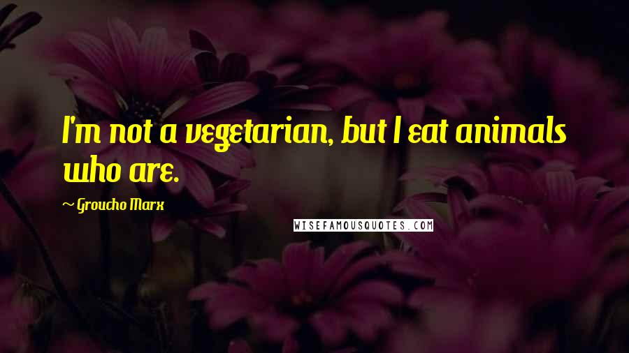 Groucho Marx Quotes: I'm not a vegetarian, but I eat animals who are.