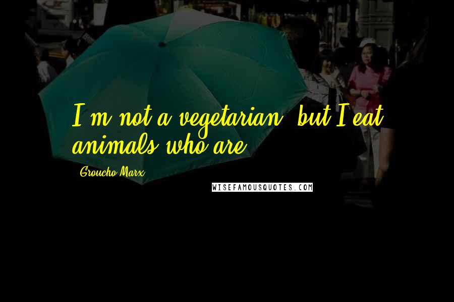 Groucho Marx Quotes: I'm not a vegetarian, but I eat animals who are.