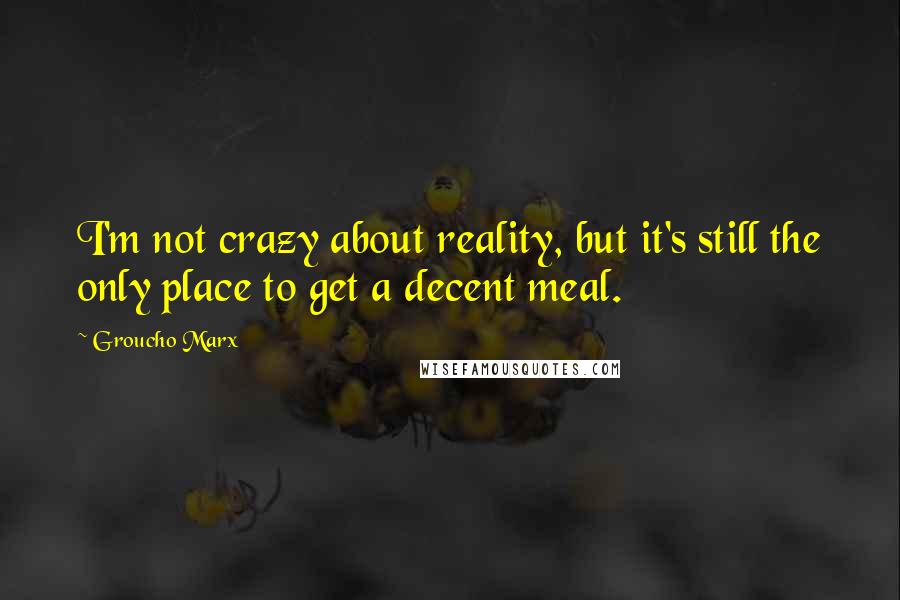 Groucho Marx Quotes: I'm not crazy about reality, but it's still the only place to get a decent meal.