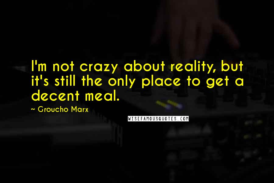 Groucho Marx Quotes: I'm not crazy about reality, but it's still the only place to get a decent meal.