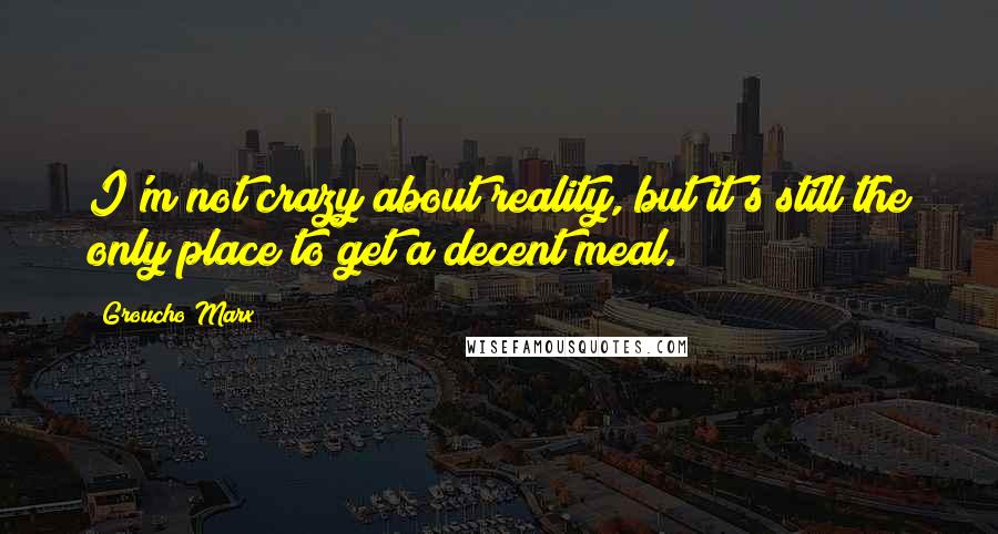 Groucho Marx Quotes: I'm not crazy about reality, but it's still the only place to get a decent meal.