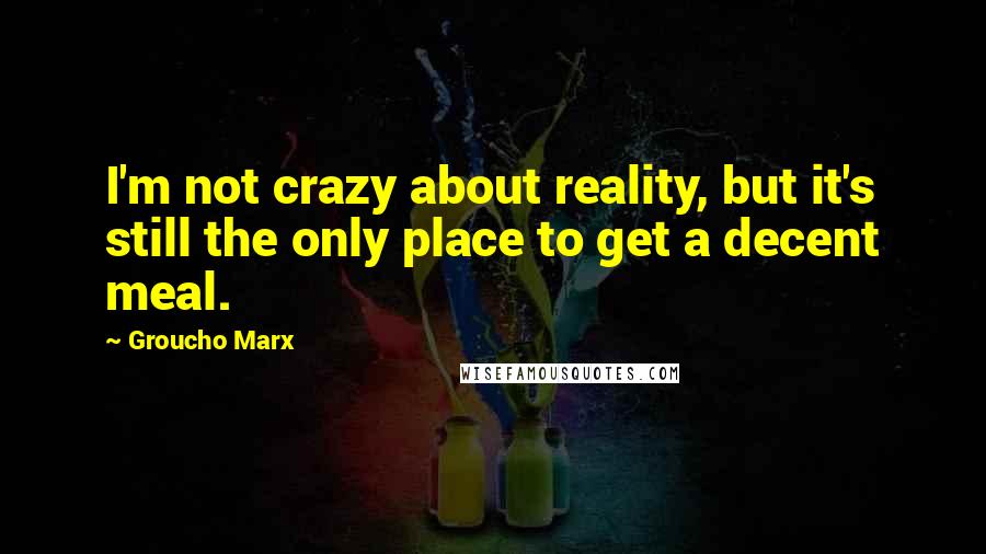 Groucho Marx Quotes: I'm not crazy about reality, but it's still the only place to get a decent meal.