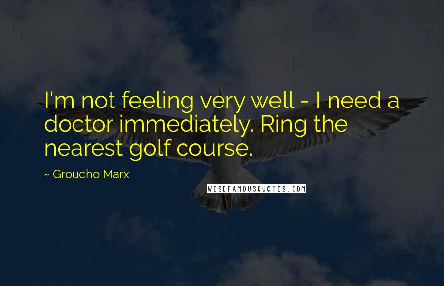 Groucho Marx Quotes: I'm not feeling very well - I need a doctor immediately. Ring the nearest golf course.