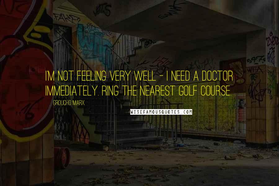 Groucho Marx Quotes: I'm not feeling very well - I need a doctor immediately. Ring the nearest golf course.