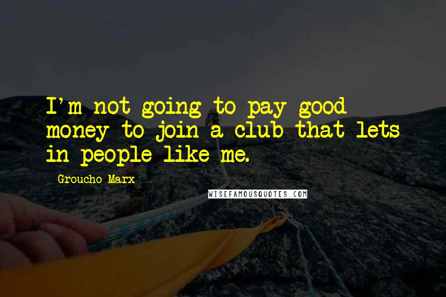 Groucho Marx Quotes: I'm not going to pay good money to join a club that lets in people like me.