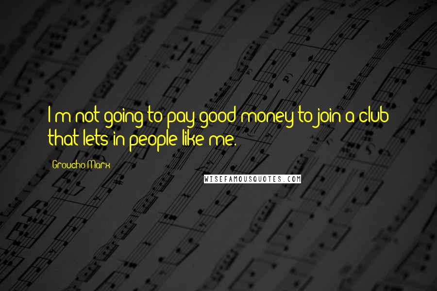 Groucho Marx Quotes: I'm not going to pay good money to join a club that lets in people like me.