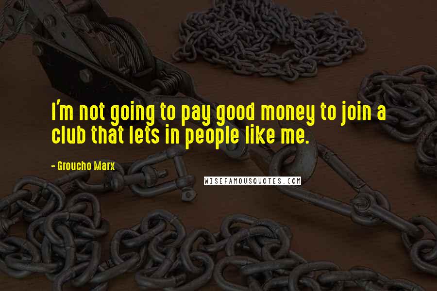 Groucho Marx Quotes: I'm not going to pay good money to join a club that lets in people like me.