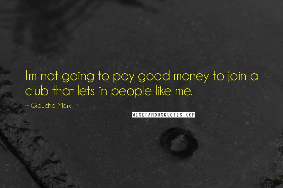 Groucho Marx Quotes: I'm not going to pay good money to join a club that lets in people like me.