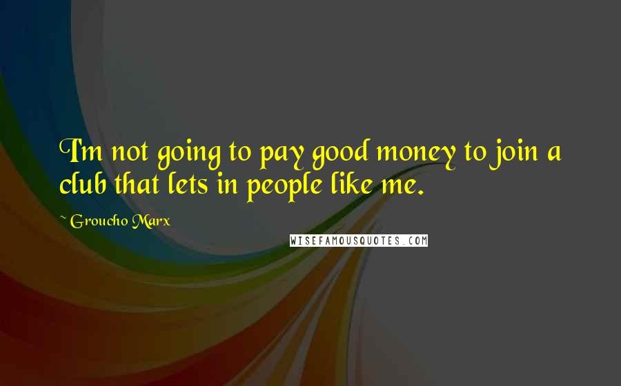 Groucho Marx Quotes: I'm not going to pay good money to join a club that lets in people like me.