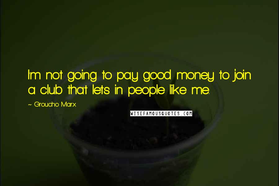 Groucho Marx Quotes: I'm not going to pay good money to join a club that lets in people like me.