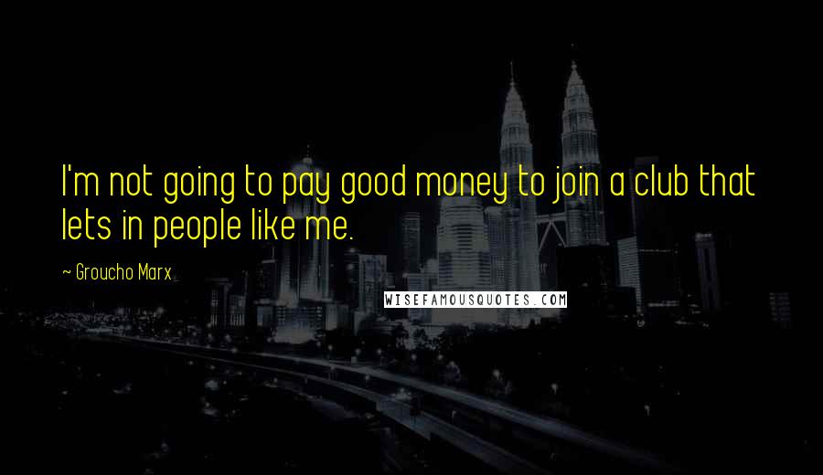 Groucho Marx Quotes: I'm not going to pay good money to join a club that lets in people like me.