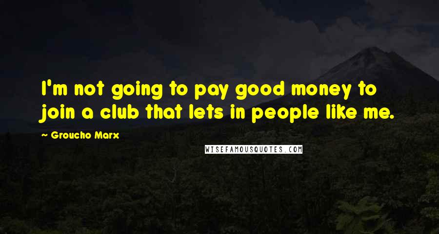 Groucho Marx Quotes: I'm not going to pay good money to join a club that lets in people like me.