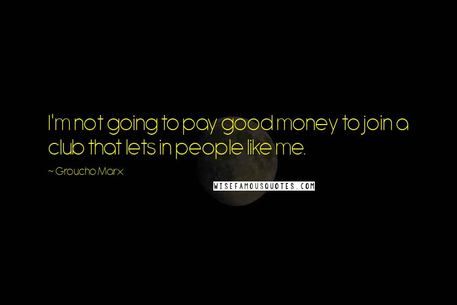 Groucho Marx Quotes: I'm not going to pay good money to join a club that lets in people like me.