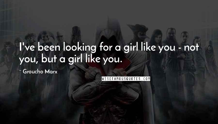 Groucho Marx Quotes: I've been looking for a girl like you - not you, but a girl like you.