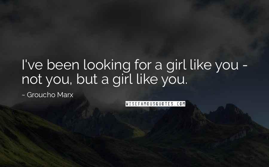 Groucho Marx Quotes: I've been looking for a girl like you - not you, but a girl like you.