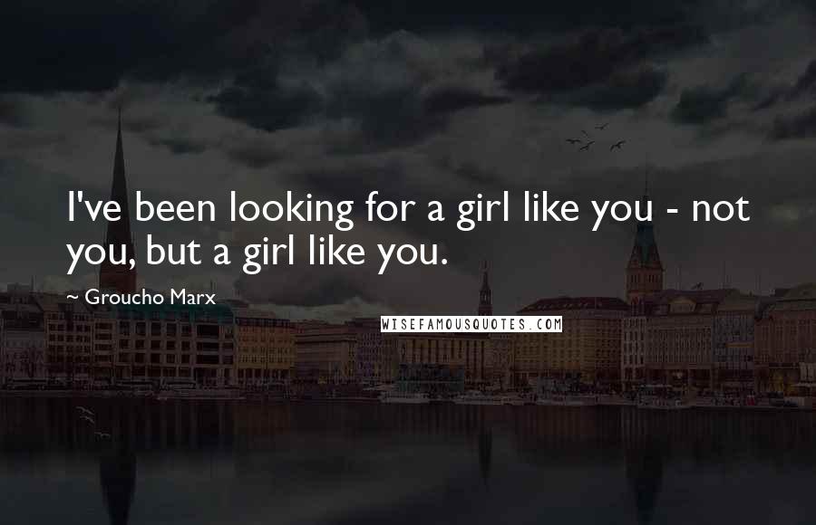 Groucho Marx Quotes: I've been looking for a girl like you - not you, but a girl like you.