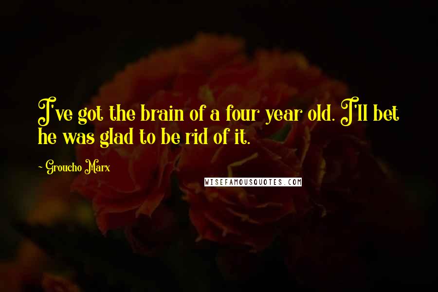 Groucho Marx Quotes: I've got the brain of a four year old. I'll bet he was glad to be rid of it.