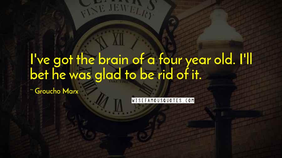 Groucho Marx Quotes: I've got the brain of a four year old. I'll bet he was glad to be rid of it.