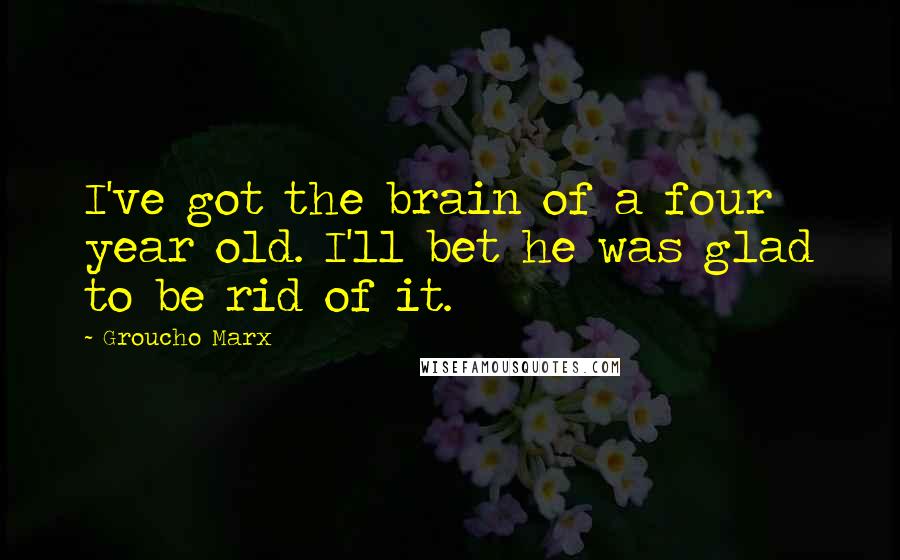 Groucho Marx Quotes: I've got the brain of a four year old. I'll bet he was glad to be rid of it.