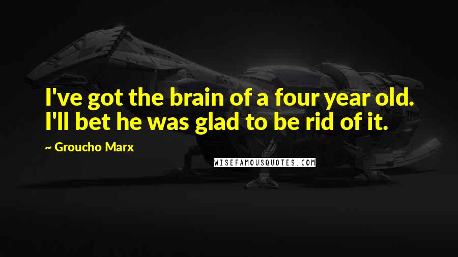 Groucho Marx Quotes: I've got the brain of a four year old. I'll bet he was glad to be rid of it.