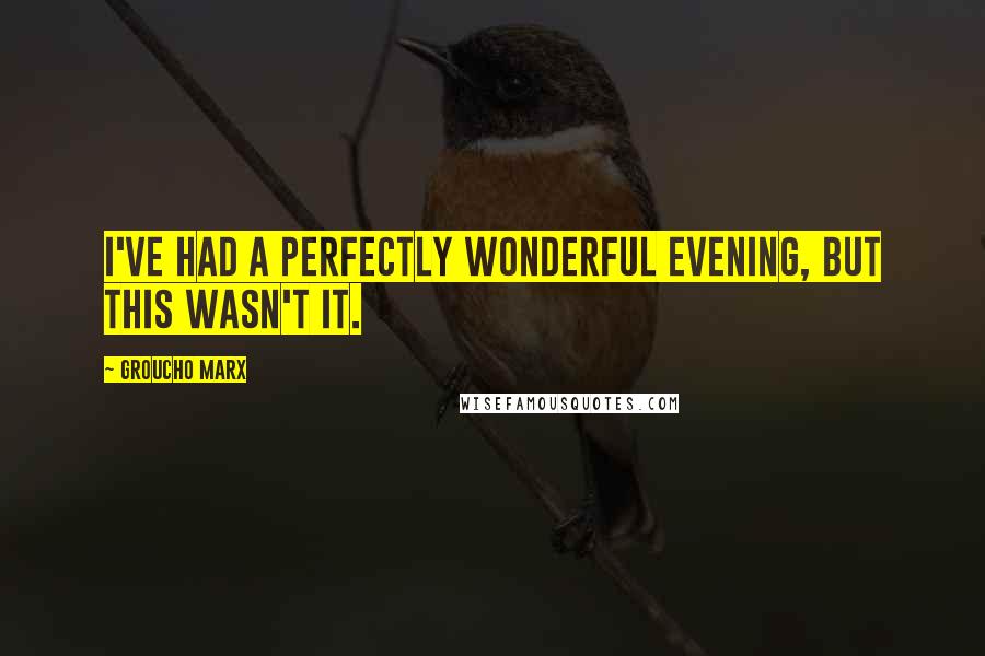 Groucho Marx Quotes: I've had a perfectly wonderful evening, but this wasn't it.