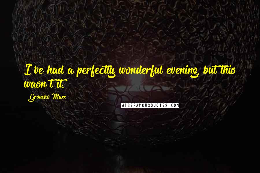 Groucho Marx Quotes: I've had a perfectly wonderful evening, but this wasn't it.