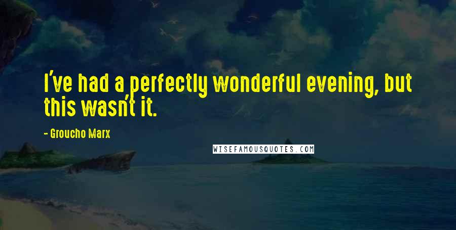 Groucho Marx Quotes: I've had a perfectly wonderful evening, but this wasn't it.