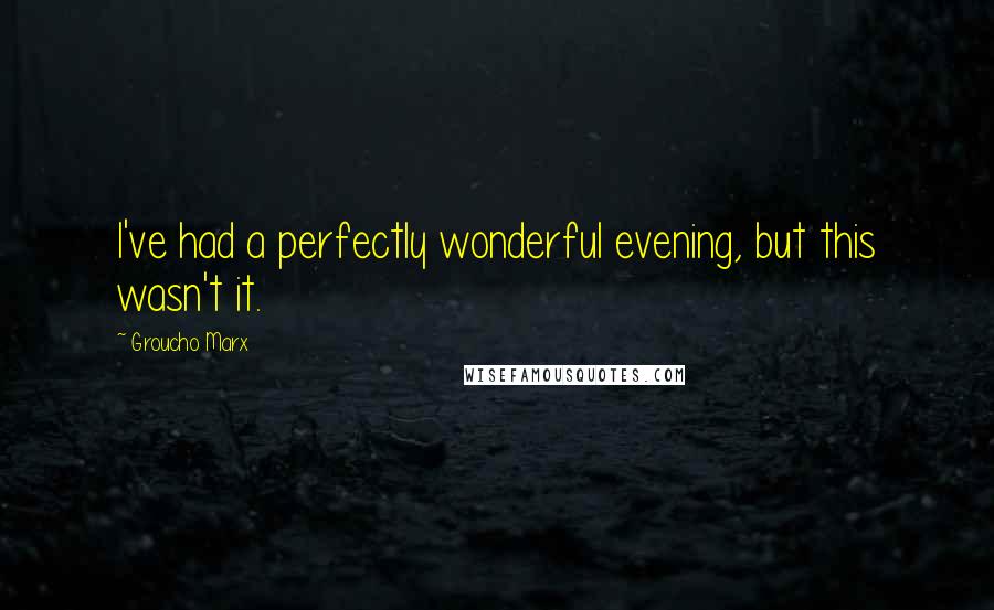 Groucho Marx Quotes: I've had a perfectly wonderful evening, but this wasn't it.