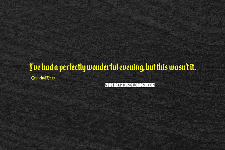 Groucho Marx Quotes: I've had a perfectly wonderful evening, but this wasn't it.