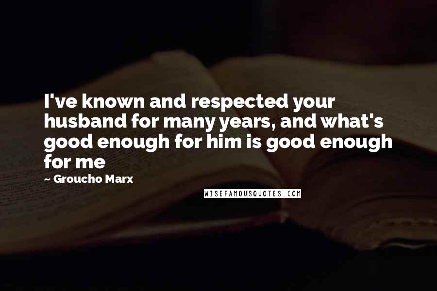 Groucho Marx Quotes: I've known and respected your husband for many years, and what's good enough for him is good enough for me