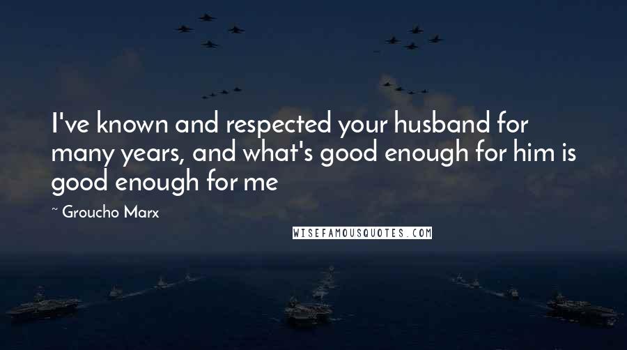 Groucho Marx Quotes: I've known and respected your husband for many years, and what's good enough for him is good enough for me