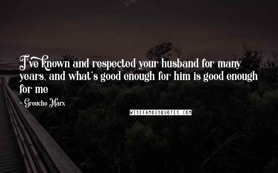 Groucho Marx Quotes: I've known and respected your husband for many years, and what's good enough for him is good enough for me