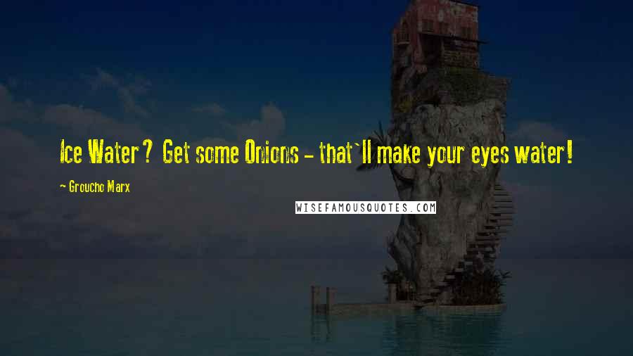 Groucho Marx Quotes: Ice Water? Get some Onions - that'll make your eyes water!