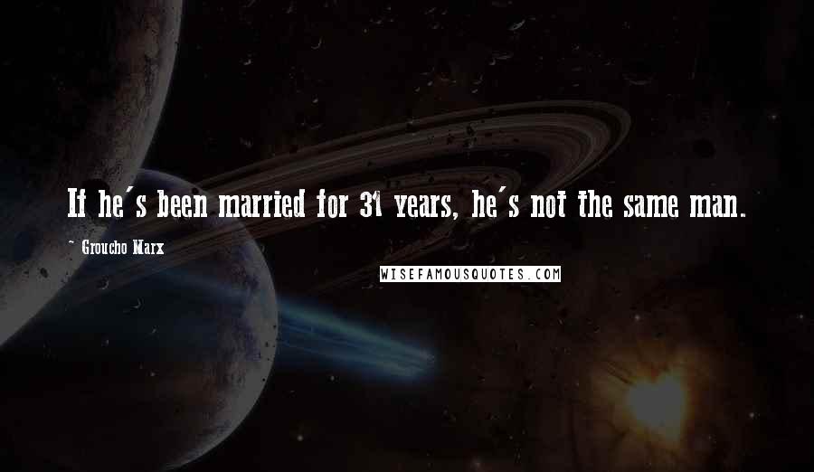 Groucho Marx Quotes: If he's been married for 31 years, he's not the same man.