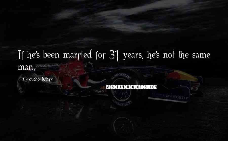 Groucho Marx Quotes: If he's been married for 31 years, he's not the same man.
